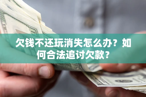 武汉欠钱不还玩消失怎么办？如何合法追讨欠款？