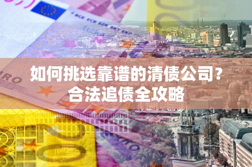 武汉如何挑选靠谱的清债公司?合法追债全攻略 武汉如何挑选靠谱的清债公司?合法追债全攻略