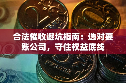 武汉合法催收避坑指南：选对要账公司，守住权益底线