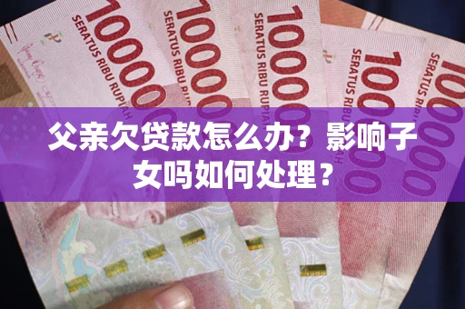 武汉父亲欠贷款怎么办？影响子女吗如何处理？