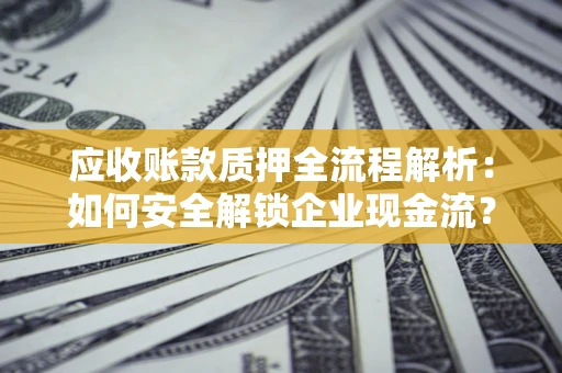 武汉应收账款质押全流程解析：如何安全解锁企业现金流？