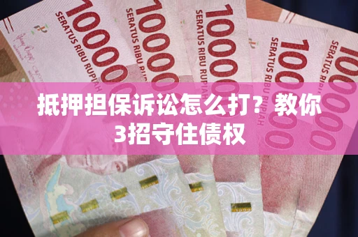 武汉抵押担保诉讼怎么打？教你3招守住债权