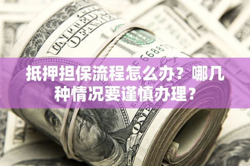 武汉抵押担保流程怎么办？哪几种情况要谨慎办理？