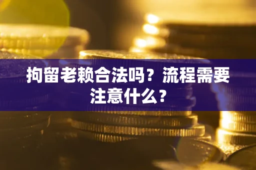 武汉拘留老赖合法吗？流程需要注意什么？