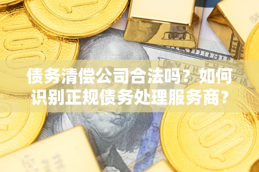武汉债务清偿公司合法吗？如何识别正规债务处理服务商？