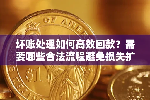 武汉坏账处理如何高效回款？需要哪些合法流程避免损失扩大？