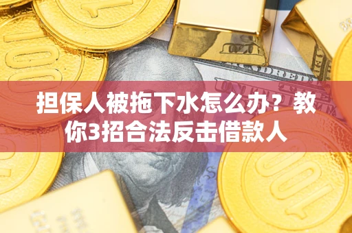武汉担保人被拖下水怎么办？教你3招合法反击借款人