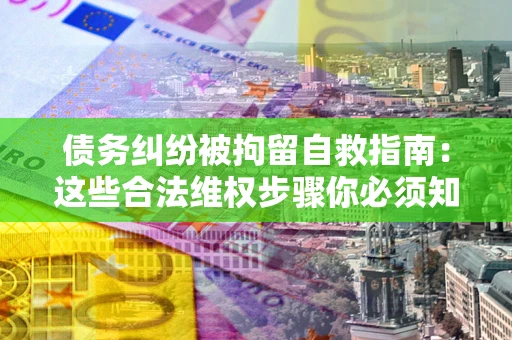 武汉债务纠纷被拘留自救指南：这些合法维权步骤你必须知道！
