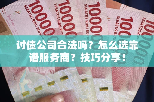 武汉讨债公司合法吗？怎么选靠谱服务商？技巧分享！