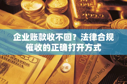 武汉企业账款收不回？法律合规催收的正确打开方式