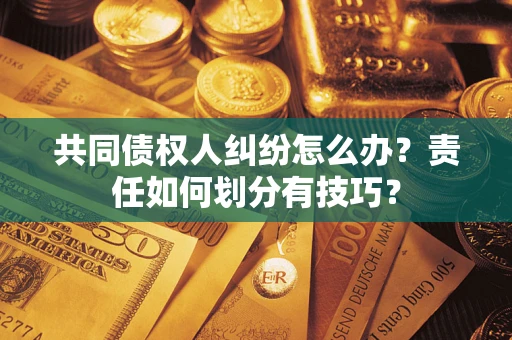 武汉共同债权人纠纷怎么办？责任如何划分有技巧？