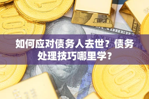 武汉如何应对债务人去世？债务处理技巧哪里学？