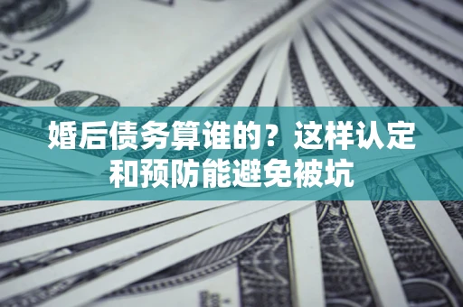 武汉婚后债务算谁的？这样认定和预防能避免被坑