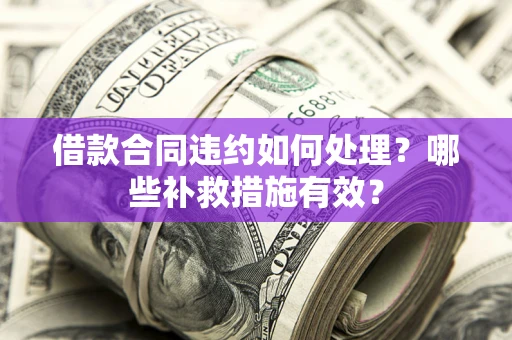 武汉借款合同违约如何处理？哪些补救措施有效？