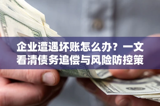 武汉企业遭遇坏账怎么办？一文看清债务追偿与风险防控策略
