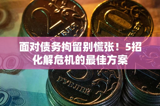武汉面对债务拘留别慌张！5招化解危机的最佳方案