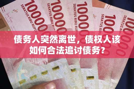武汉债务人突然离世，债权人该如何合法追讨债务？