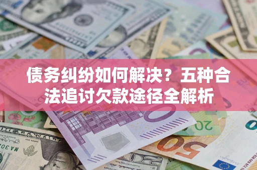武汉债务纠纷如何解决？五种合法追讨欠款途径全解析
