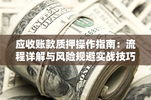 武汉应收账款质押操作指南:流程详解与风险规避实战技巧 武汉应收账款质押操作指南:流程详解与风险规避实战技巧