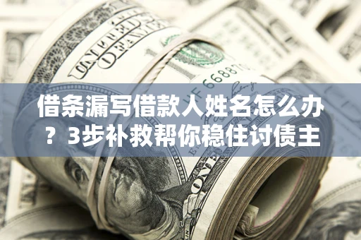 武汉借条漏写借款人姓名怎么办？3步补救帮你稳住讨债主动权