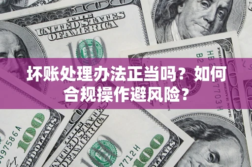 武汉坏账处理办法正当吗？如何合规操作避风险？