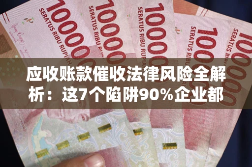 武汉应收账款催收法律风险全解析：这7个陷阱90%企业都踩过（含合规应对指南）