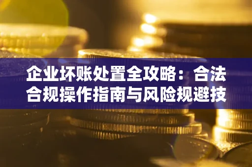 武汉企业坏账处置全攻略：合法合规操作指南与风险规避技巧解析
