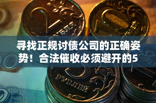 武汉寻找正规讨债公司的正确姿势！合法催收必须避开的5大雷区