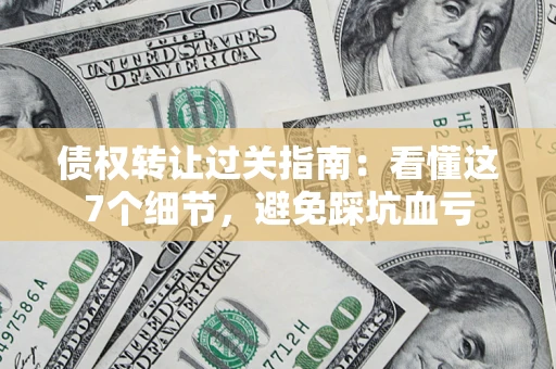 武汉债权转让过关指南：看懂这7个细节，避免踩坑血亏
