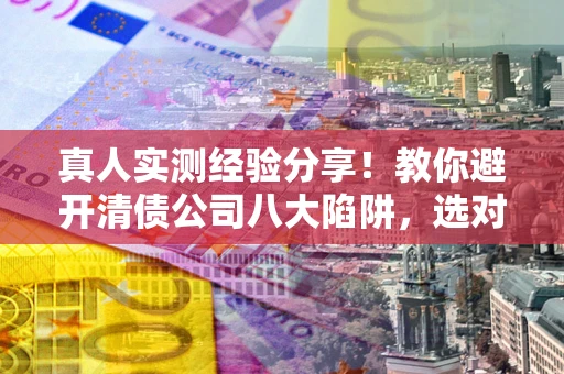 武汉真人实测经验分享！教你避开清债公司八大陷阱，选对机构少走十年弯路