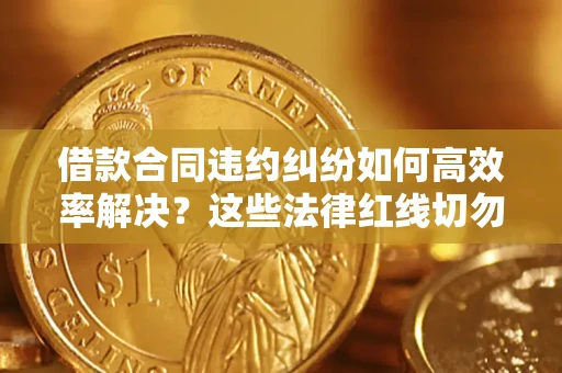 武汉借款合同违约纠纷如何高效率解决？这些法律红线切勿触碰