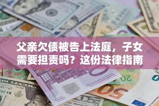 武汉父亲欠债被告上法庭，子女需要担责吗？这份法律指南必须看完