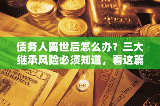 武汉债务人离世后怎么办？三大继承风险必须知道，看这篇就够了