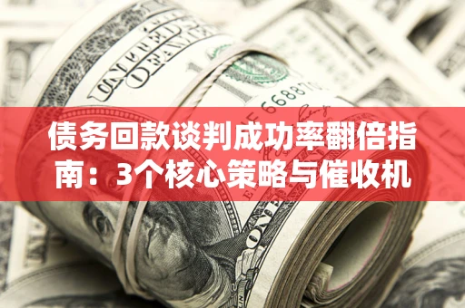 武汉债务回款谈判成功率翻倍指南：3个核心策略与催收机构避坑法则