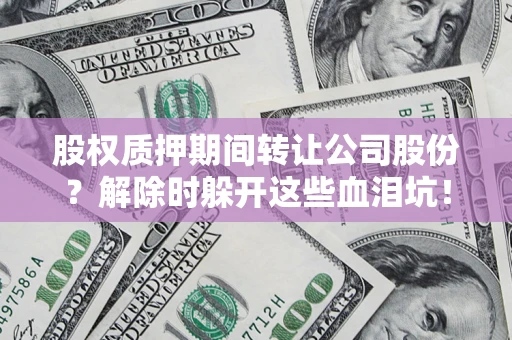 武汉股权质押期间转让公司股份？解除时躲开这些血泪坑！