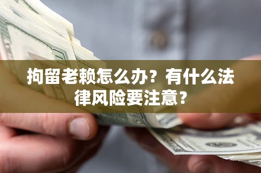 武汉拘留老赖怎么办？有什么法律风险要注意？