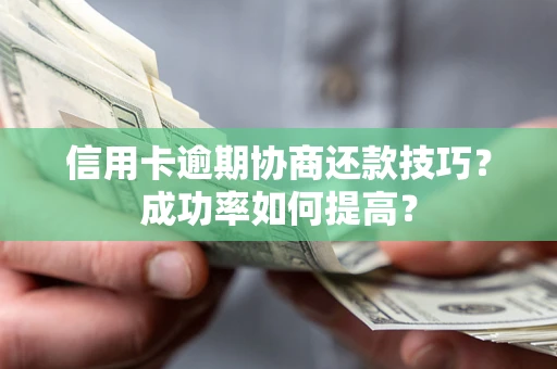 武汉信用卡逾期协商还款技巧？成功率如何提高？