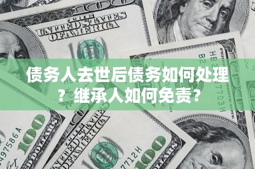 武汉债务人去世后债务如何处理？继承人如何免责？