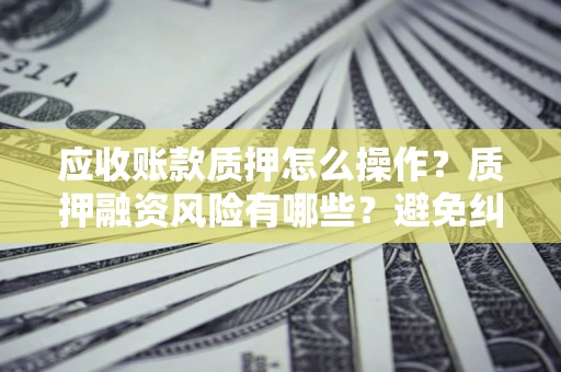 武汉应收账款质押怎么操作？质押融资风险有哪些？避免纠纷高效融资技巧