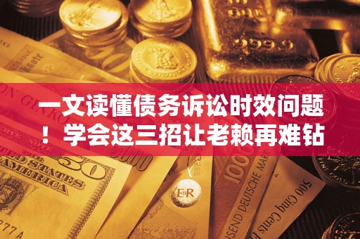 武汉一文读懂债务诉讼时效问题！学会这三招让老赖再难钻空子