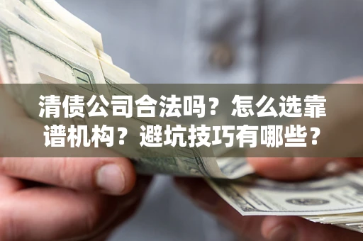 武汉清债公司合法吗？怎么选靠谱机构？避坑技巧有哪些？