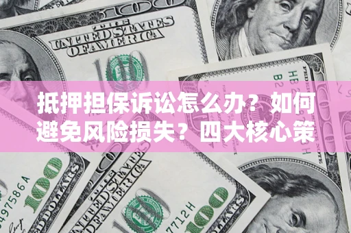 武汉抵押担保诉讼怎么办？如何避免风险损失？四大核心策略全解读
