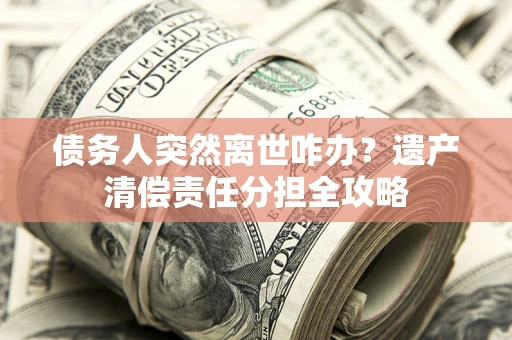 武汉债务人突然离世咋办？遗产清偿责任分担全攻略