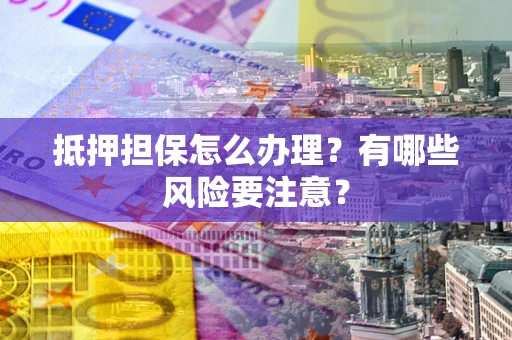 武汉抵押担保怎么办理？有哪些风险要注意？