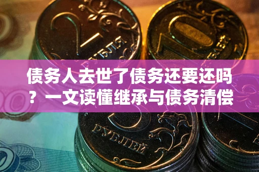 武汉债务人去世了债务还要还吗？一文读懂继承与债务清偿