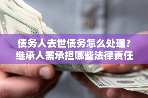 武汉债务人去世债务怎么处理？继承人需承担哪些法律责任？