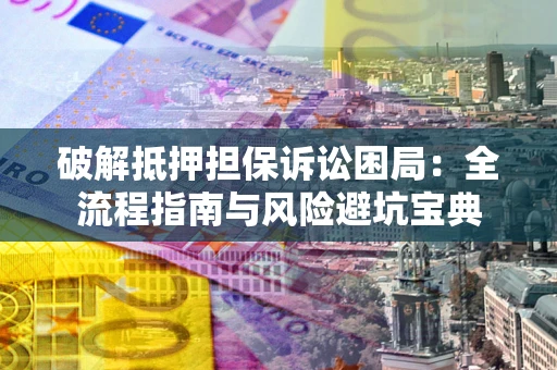 武汉破解抵押担保诉讼困局:全流程指南与风险避坑宝典 武汉破解抵押担保诉讼困局:全流程指南与风险避坑宝典
