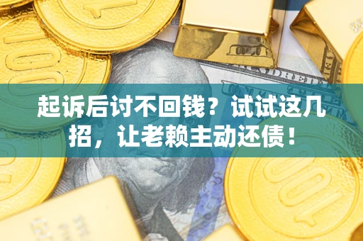 武汉起诉后讨不回钱？试试这几招，让老赖主动还债！