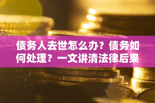 武汉债务人去世怎么办？债务如何处理？一文讲清法律后果