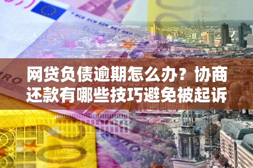 武汉网贷负债逾期怎么办？协商还款有哪些技巧避免被起诉？